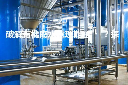 破解有機廢水處理難題？探索高效可持續(xù)方案！